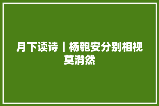月下读诗｜杨匏安分别相视莫潸然