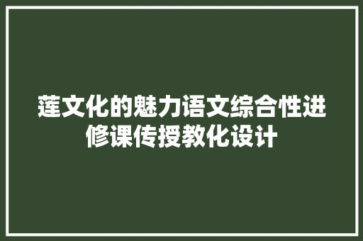 莲文化的魅力语文综合性进修课传授教化设计