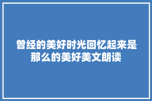 曾经的美好时光回忆起来是那么的美好美文朗读