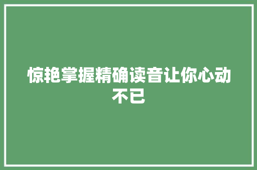 惊艳掌握精确读音让你心动不已