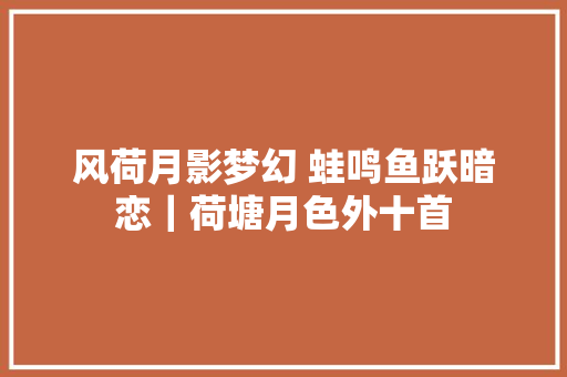 风荷月影梦幻 蛙鸣鱼跃暗恋｜荷塘月色外十首