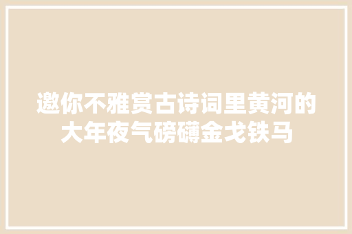 邀你不雅赏古诗词里黄河的大年夜气磅礴金戈铁马