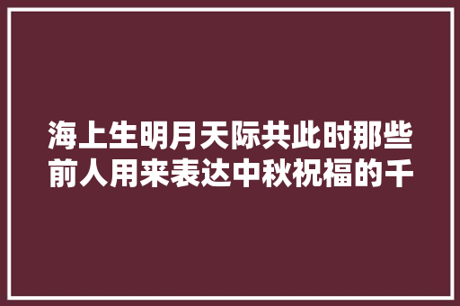 海上生明月天际共此时那些前人用来表达中秋祝福的千古佳句