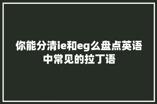 你能分清ie和eg么盘点英语中常见的拉丁语