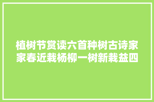 植树节赏读六首种树古诗家家春近栽杨柳一树新栽益四邻
