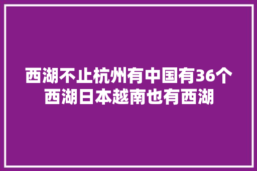 西湖不止杭州有中国有36个西湖日本越南也有西湖