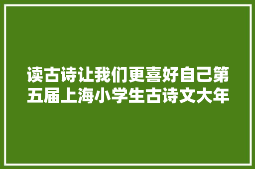 读古诗让我们更喜好自己第五届上海小学生古诗文大年夜会圆满落幕
