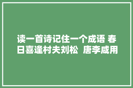 读一首诗记住一个成语 春日喜逢村夫刘松  唐李咸用248 读一首诗记住一个成语 春日喜逢村夫刘松  唐李咸用248