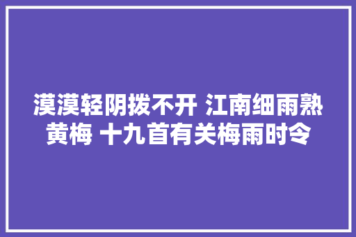 漠漠轻阴拨不开 江南细雨熟黄梅 十九首有关梅雨时令的古诗词