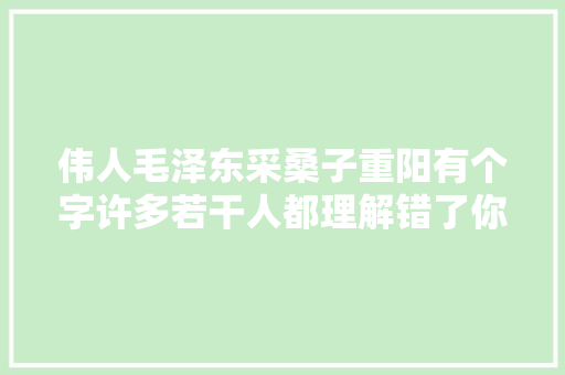 伟人毛泽东采桑子重阳有个字许多若干人都理解错了你对了吗