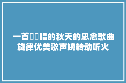 一首忢訫唱的秋天的思念歌曲旋律优美歌声婉转动听火