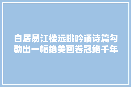 白居易江楼远眺吟诵诗篇勾勒出一幅绝美画卷冠绝千年