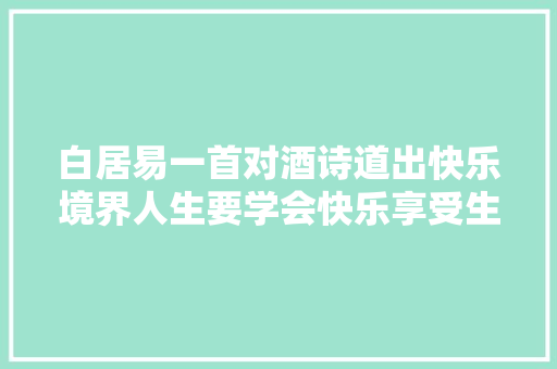 白居易一首对酒诗道出快乐境界人生要学会快乐享受生活