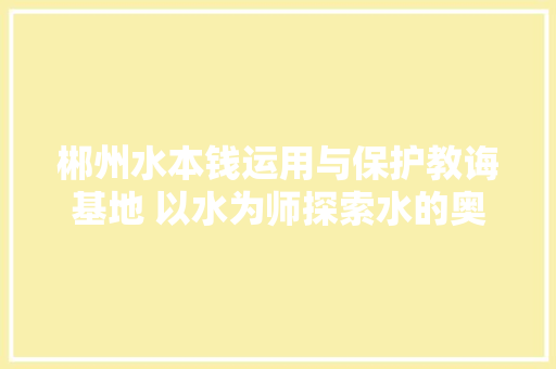 郴州水本钱运用与保护教诲基地 以水为师探索水的奥秘