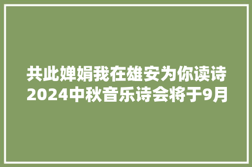共此婵娟我在雄安为你读诗2024中秋音乐诗会将于9月16日在雄安新区举行