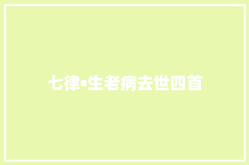 七律•生老病去世四首