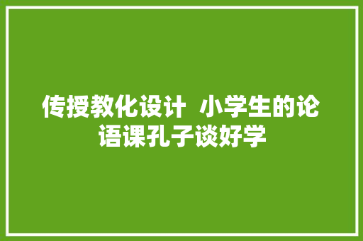 传授教化设计  小学生的论语课孔子谈好学