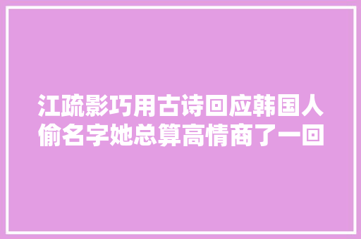 江疏影巧用古诗回应韩国人偷名字她总算高情商了一回