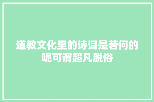 道教文化里的诗词是若何的呢可谓超凡脱俗