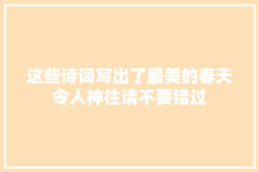 这些诗词写出了最美的春天令人神往请不要错过