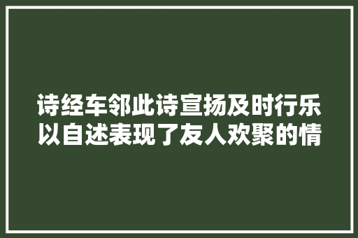 诗经车邻此诗宣扬及时行乐以自述表现了友人欢聚的情景