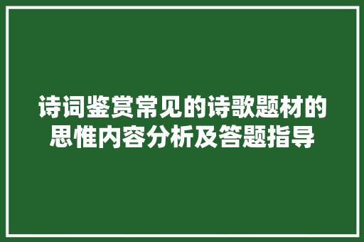 诗词鉴赏常见的诗歌题材的思惟内容分析及答题指导