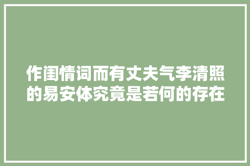 作闺情词而有丈夫气李清照的易安体究竟是若何的存在