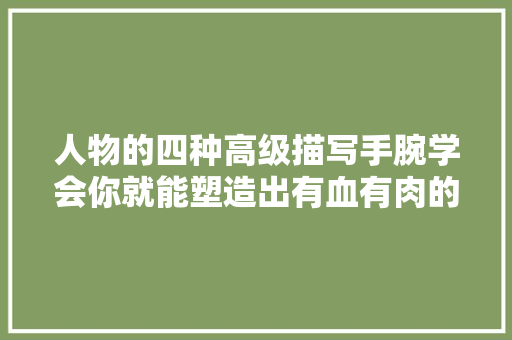 人物的四种高级描写手腕学会你就能塑造出有血有肉的主角形象