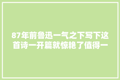87年前鲁迅一气之下写下这首诗一开篇就惊艳了值得一读再读