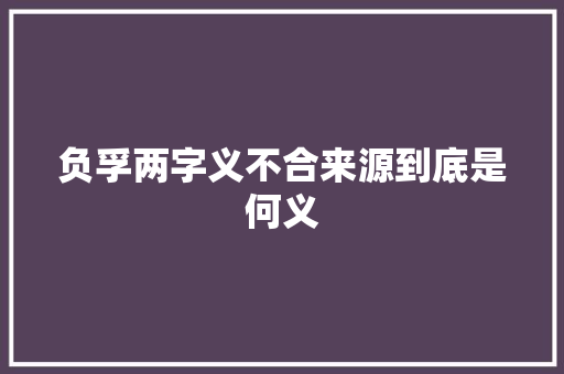 负孚两字义不合来源到底是何义