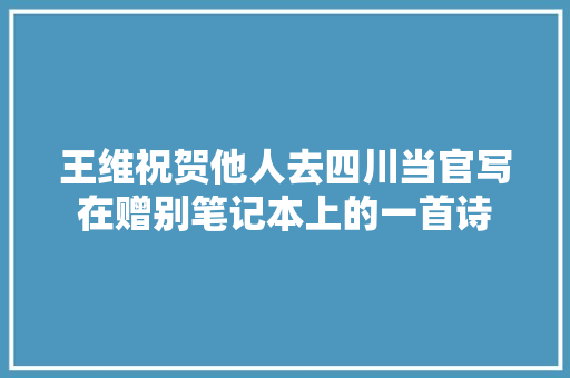 王维祝贺他人去四川当官写在赠别笔记本上的一首诗