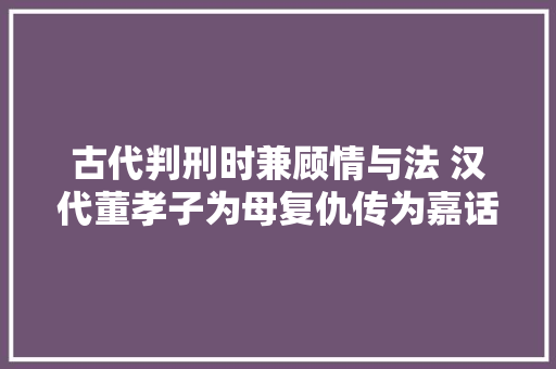 古代判刑时兼顾情与法 汉代董孝子为母复仇传为嘉话