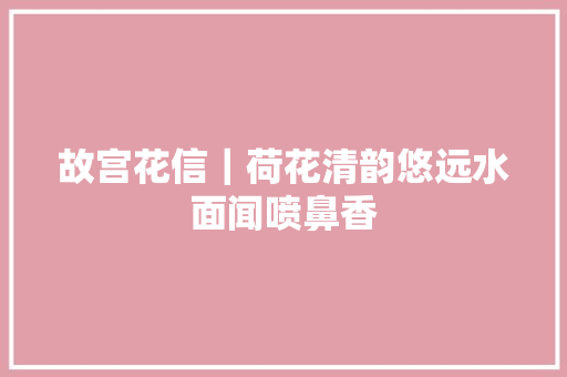 故宫花信｜荷花清韵悠远水面闻喷鼻香