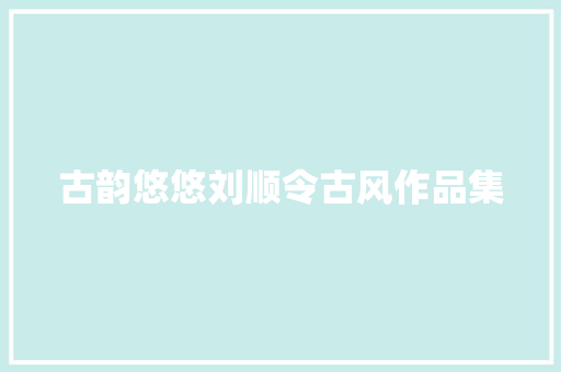 古韵悠悠刘顺令古风作品集