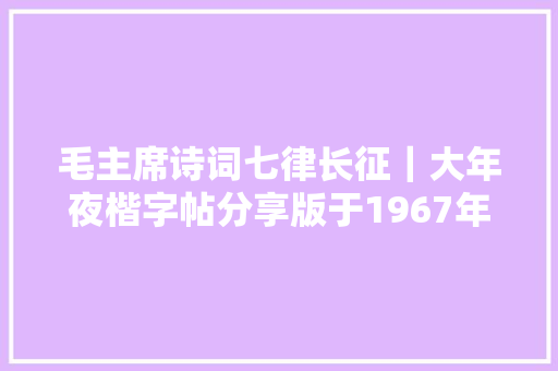 毛主席诗词七律长征｜大年夜楷字帖分享版于1967年7月