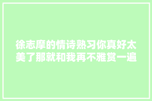 徐志摩的情诗熟习你真好太美了那就和我再不雅赏一遍吧