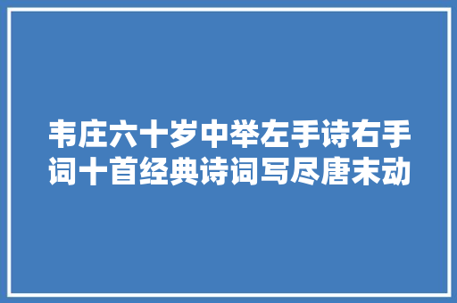 韦庄六十岁中举左手诗右手词十首经典诗词写尽唐末动乱风云