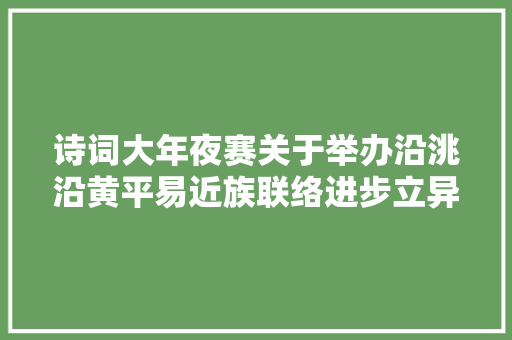 诗词大年夜赛关于举办沿洮沿黄平易近族联络进步立异区石榴杯平易近族联络进步诗词大年夜赛的通知书记