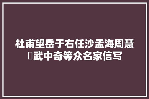 杜甫望岳于右任沙孟海周慧珺武中奇等众名家信写