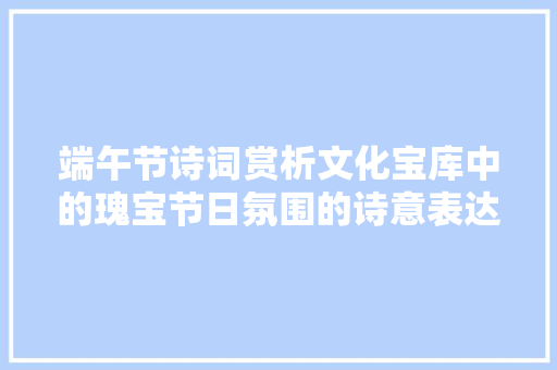 端午节诗词赏析文化宝库中的瑰宝节日氛围的诗意表达
