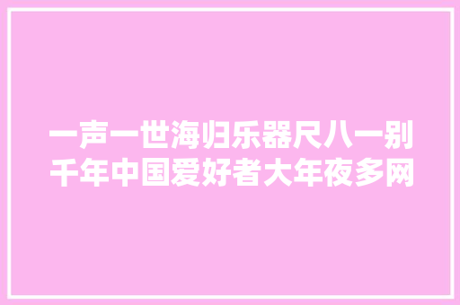 一声一世海归乐器尺八一别千年中国爱好者大年夜多网上自学