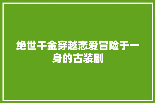 绝世千金穿越恋爱冒险于一身的古装剧