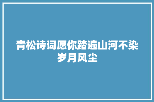 青松诗词愿你踏遍山河不染岁月风尘