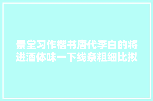 景堂习作楷书唐代李白的将进酒体味一下线条粗细比拟变革