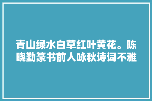 青山绿水白草红叶黄花。陈晓勤篆书前人咏秋诗词不雅赏