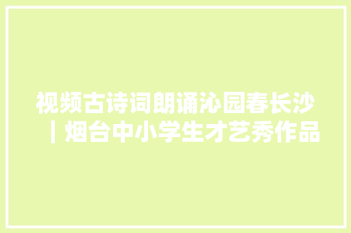 视频古诗词朗诵沁园春长沙｜烟台中小学生才艺秀作品选登