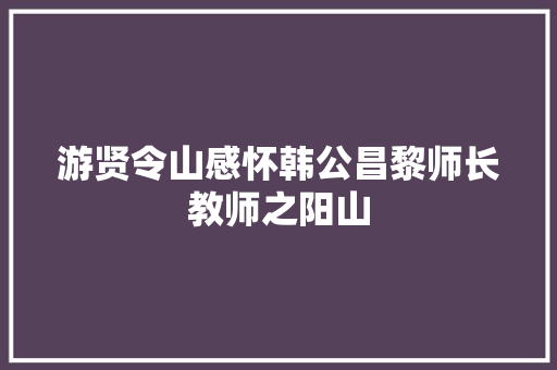 游贤令山感怀韩公昌黎师长教师之阳山