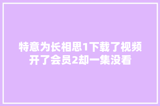 特意为长相思1下载了视频开了会员2却一集没看