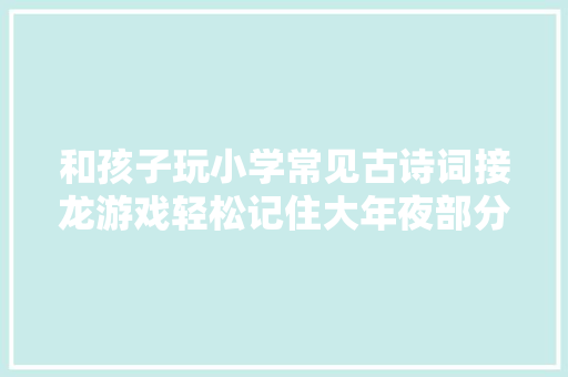 和孩子玩小学常见古诗词接龙游戏轻松记住大年夜部分必背古诗词