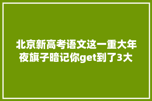 北京新高考语文这一重大年夜旗子暗记你get到了3大年夜秘招助你语文拿高分
